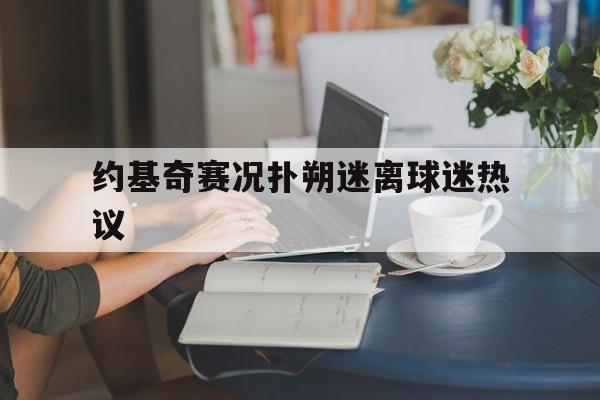 约基奇赛况扑朔迷离球迷热议(约基奇54场比赛砍下28次三双)|乐游棋牌入口